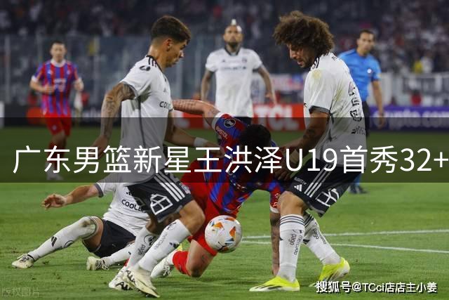 广东男篮新星王洪泽U19首秀32+17引爆期待 阿联后继有人？
